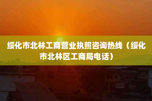 绥化市北林工商营业执照咨询热线（绥化市北林区工商局电话）