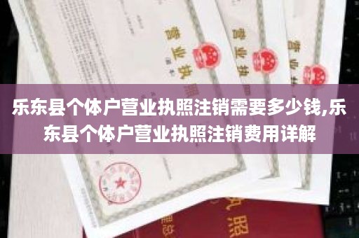 乐东县个体户营业执照注销需要多少钱,乐东县个体户营业执照注销费用详解