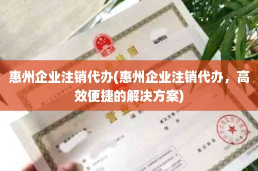 惠州企业注销代办(惠州企业注销代办，高效便捷的解决方案)