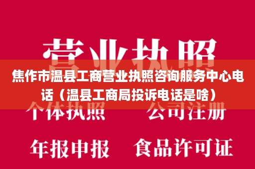 焦作市温县工商营业执照咨询服务中心电话（温县工商局投诉电话是啥）