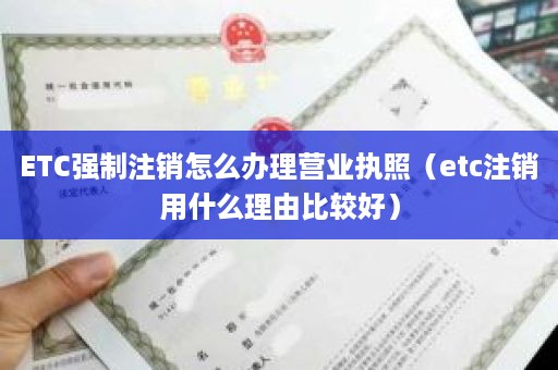 ETC强制注销怎么办理营业执照（etc注销用什么理由比较好）