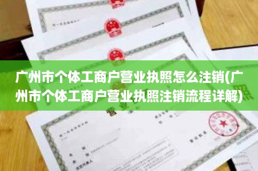 广州市个体工商户营业执照怎么注销(广州市个体工商户营业执照注销流程详解)
