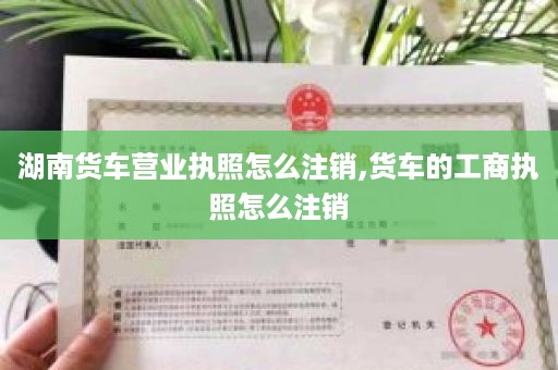湖南货车营业执照怎么注销,货车的工商执照怎么注销