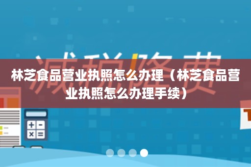 林芝食品营业执照怎么办理（林芝食品营业执照怎么办理手续）