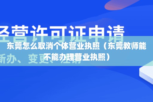 东莞怎么取消个体营业执照（东莞教师能不能办理营业执照）