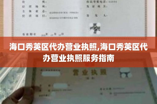 海口秀英区代办营业执照,海口秀英区代办营业执照服务指南