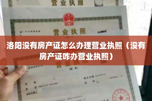 洛阳没有房产证怎么办理营业执照（没有房产证咋办营业执照）