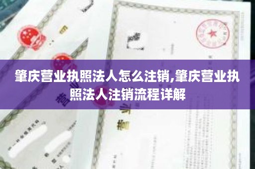 肇庆营业执照法人怎么注销,肇庆营业执照法人注销流程详解