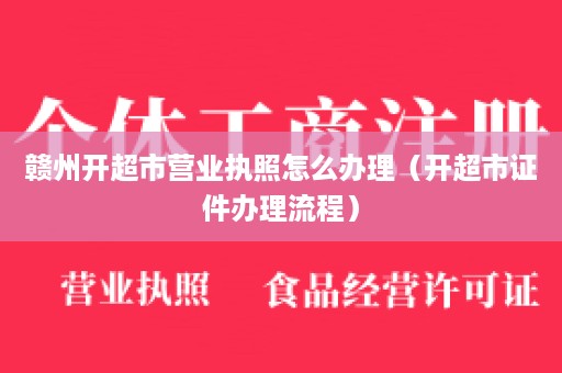 赣州开超市营业执照怎么办理（开超市证件办理流程）