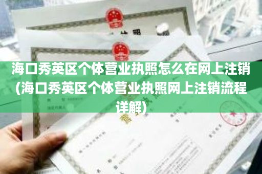 海口秀英区个体营业执照怎么在网上注销(海口秀英区个体营业执照网上注销流程详解)