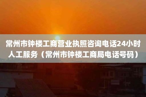 常州市钟楼工商营业执照咨询电话24小时人工服务（常州市钟楼工商局电话号码）