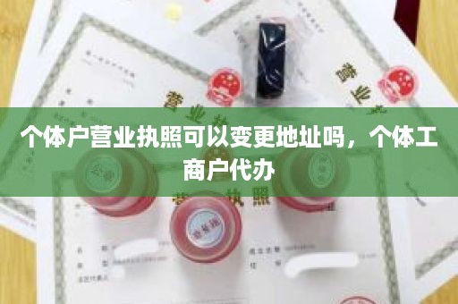 个体户营业执照可以变更地址吗，个体工商户代办