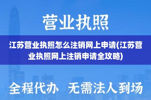 江苏营业执照怎么注销网上申请(江苏营业执照网上注销申请全攻略)