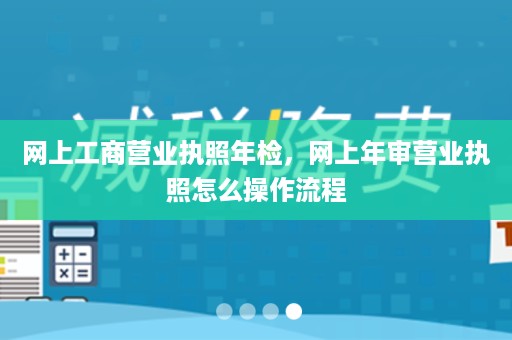 网上工商营业执照年检，网上年审营业执照怎么操作流程