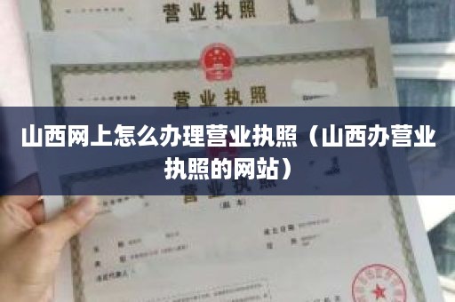 山西网上怎么办理营业执照（山西办营业执照的网站）