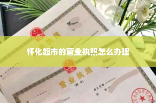 怀化超市的营业执照怎么办理