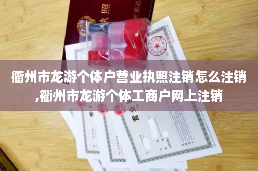 衢州市龙游个体户营业执照注销怎么注销,衢州市龙游个体工商户网上注销