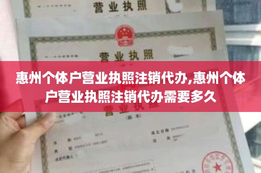 惠州个体户营业执照注销代办,惠州个体户营业执照注销代办需要多久