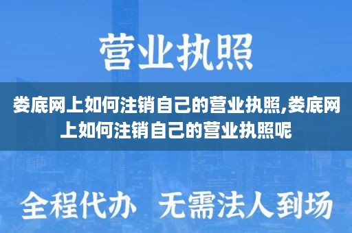 娄底网上如何注销自己的营业执照,娄底网上如何注销自己的营业执照呢