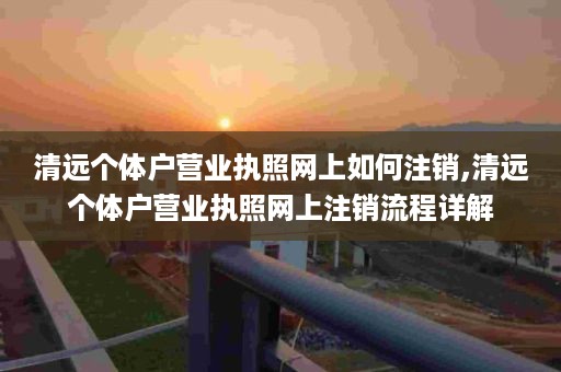 清远个体户营业执照网上如何注销,清远个体户营业执照网上注销流程详解