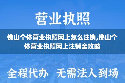 佛山个体营业执照网上怎么注销,佛山个体营业执照网上注销全攻略
