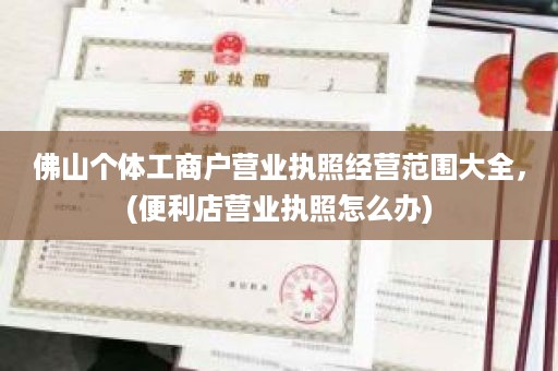 佛山个体工商户营业执照经营范围大全，(便利店营业执照怎么办)