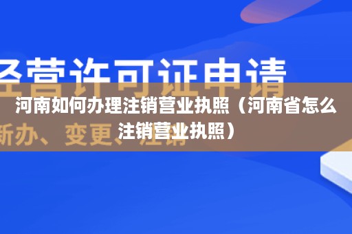 河南如何办理注销营业执照（河南省怎么注销营业执照）