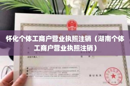 怀化个体工商户营业执照注销（湖南个体工商户营业执照注销）