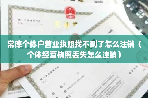 常德个体户营业执照找不到了怎么注销（个体经营执照丢失怎么注销）