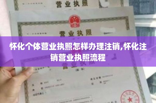 怀化个体营业执照怎样办理注销,怀化注销营业执照流程