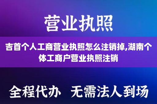 吉首个人工商营业执照怎么注销掉,湖南个体工商户营业执照注销