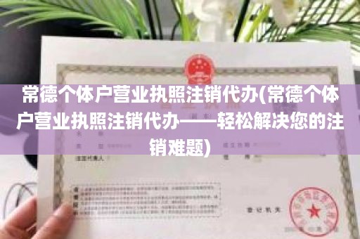 常德个体户营业执照注销代办(常德个体户营业执照注销代办——轻松解决您的注销难题)