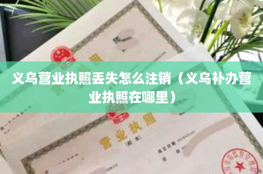 义乌营业执照丢失怎么注销（义乌补办营业执照在哪里）