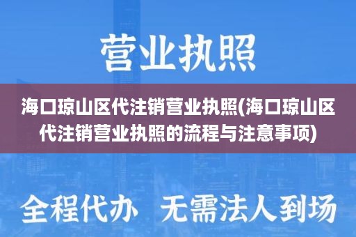 海口琼山区代注销营业执照(海口琼山区代注销营业执照的流程与注意事项)