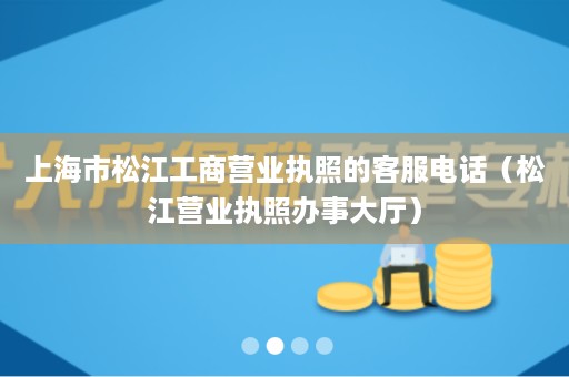 上海市松江工商营业执照的客服电话（松江营业执照办事大厅）
