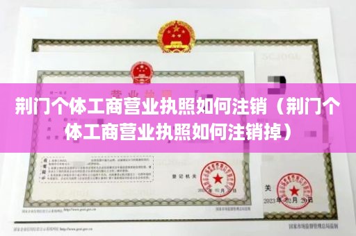 荆门个体工商营业执照如何注销（荆门个体工商营业执照如何注销掉）
