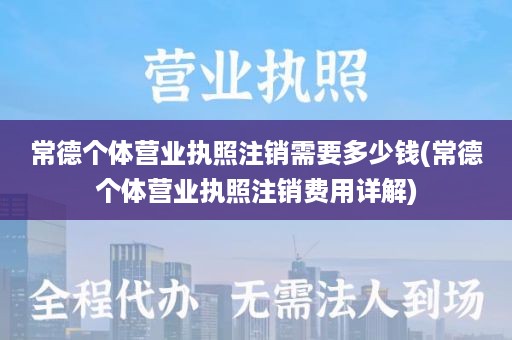 常德个体营业执照注销需要多少钱(常德个体营业执照注销费用详解)