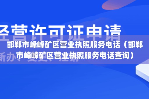 邯郸市峰峰矿区营业执照服务电话（邯郸市峰峰矿区营业执照服务电话查询）