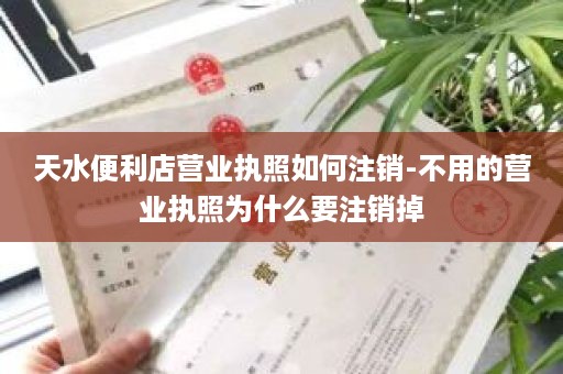 天水便利店营业执照如何注销-不用的营业执照为什么要注销掉