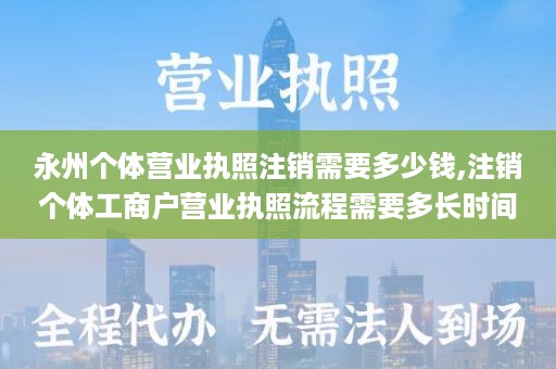 永州个体营业执照注销需要多少钱,注销个体工商户营业执照流程需要多长时间