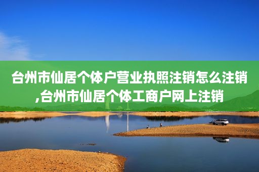 台州市仙居个体户营业执照注销怎么注销,台州市仙居个体工商户网上注销