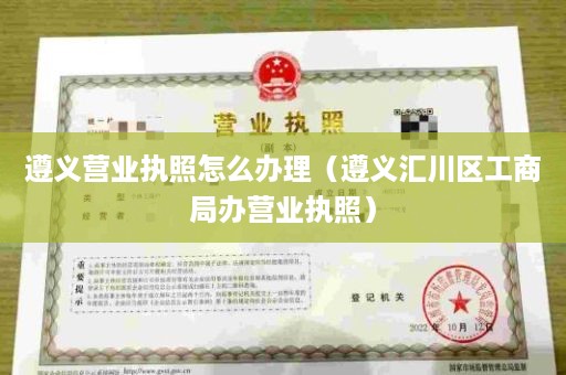 遵义营业执照怎么办理（遵义汇川区工商局办营业执照）