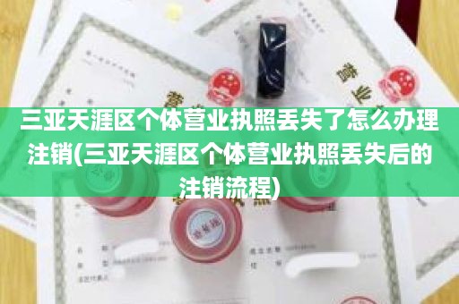 三亚天涯区个体营业执照丢失了怎么办理注销(三亚天涯区个体营业执照丢失后的注销流程)
