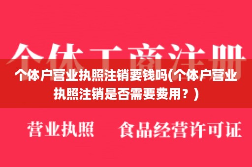 个体户营业执照注销要钱吗(个体户营业执照注销是否需要费用？)