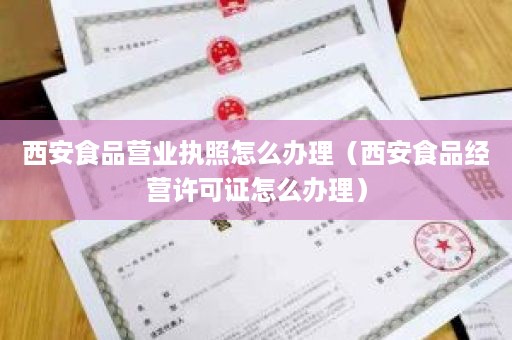 西安食品营业执照怎么办理（西安食品经营许可证怎么办理）