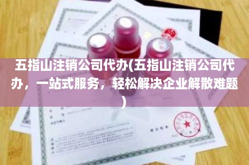 五指山注销公司代办(五指山注销公司代办，一站式服务，轻松解决企业解散难题)