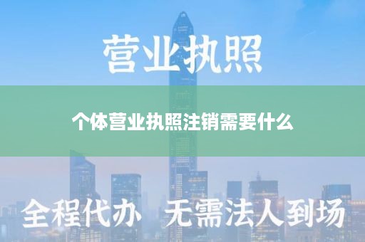 个体营业执照注销需要什么