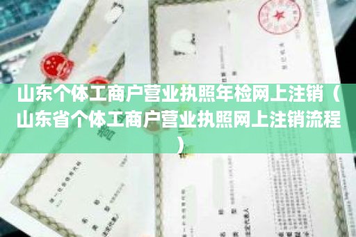 山东个体工商户营业执照年检网上注销（山东省个体工商户营业执照网上注销流程）