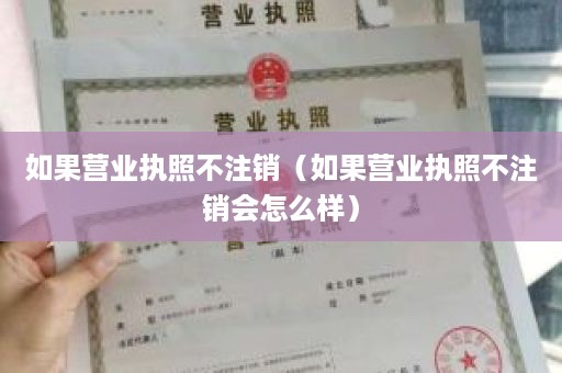 如果营业执照不注销（如果营业执照不注销会怎么样）