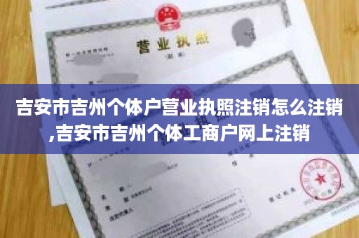 吉安市吉州个体户营业执照注销怎么注销,吉安市吉州个体工商户网上注销